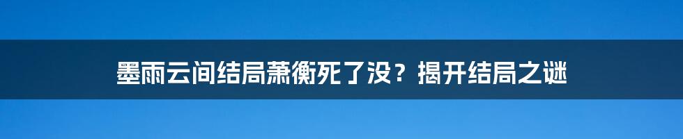 墨雨云间结局萧衡死了没？揭开结局之谜