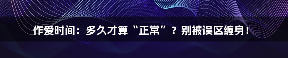 作爱时间：多久才算“正常”？别被误区缠身！