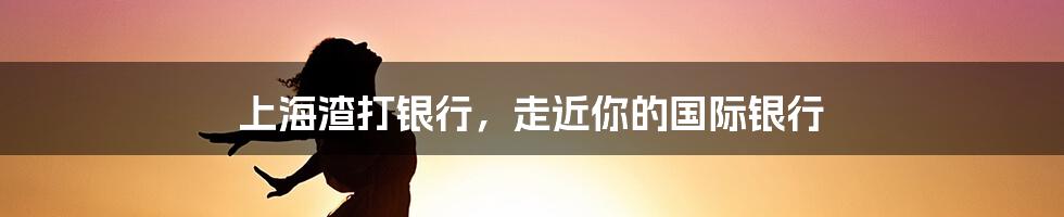 上海渣打银行，走近你的国际银行