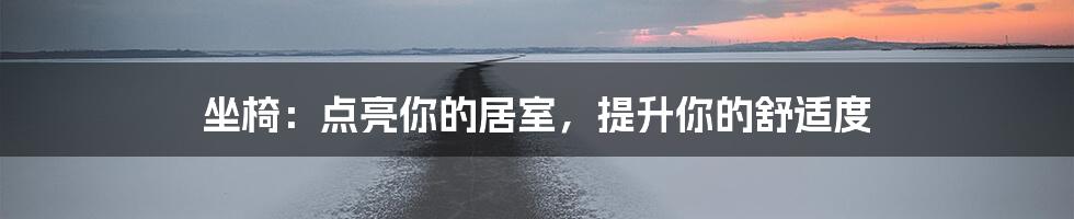 坐椅：点亮你的居室，提升你的舒适度