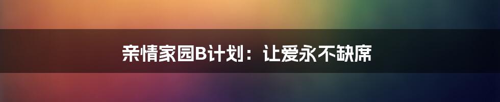 亲情家园B计划：让爱永不缺席