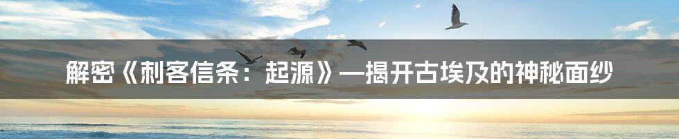 解密《刺客信条：起源》—揭开古埃及的神秘面纱