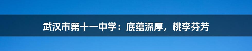 武汉市第十一中学：底蕴深厚，桃李芬芳