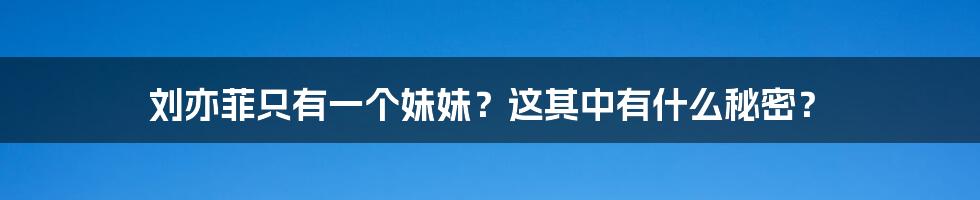 刘亦菲只有一个妹妹？这其中有什么秘密？