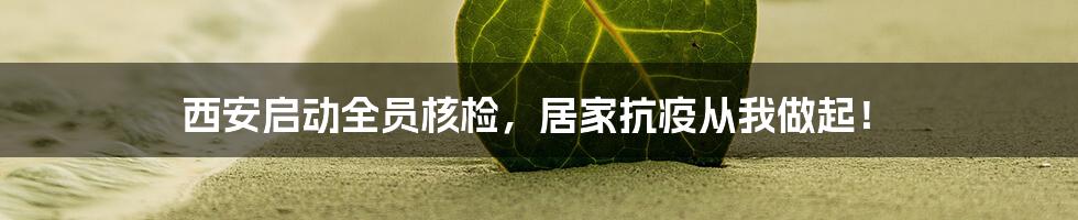 西安启动全员核检，居家抗疫从我做起！