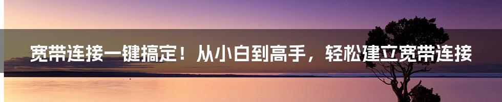 宽带连接一键搞定！从小白到高手，轻松建立宽带连接