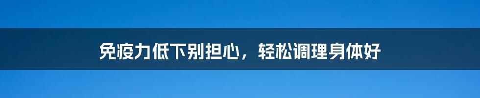 免疫力低下别担心，轻松调理身体好