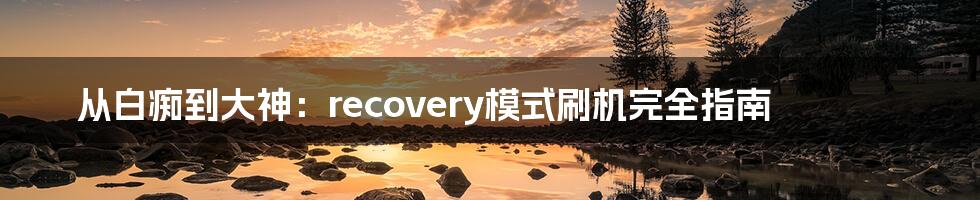 从白痴到大神：recovery模式刷机完全指南