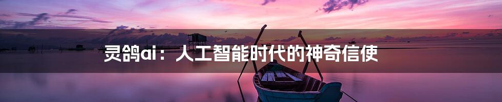 灵鸽ai：人工智能时代的神奇信使