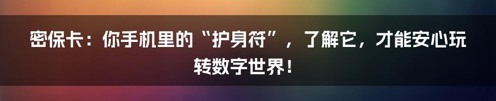 密保卡：你手机里的“护身符”，了解它，才能安心玩转数字世界！