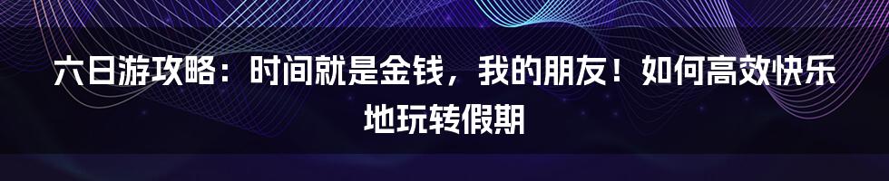 六日游攻略：时间就是金钱，我的朋友！如何高效快乐地玩转假期