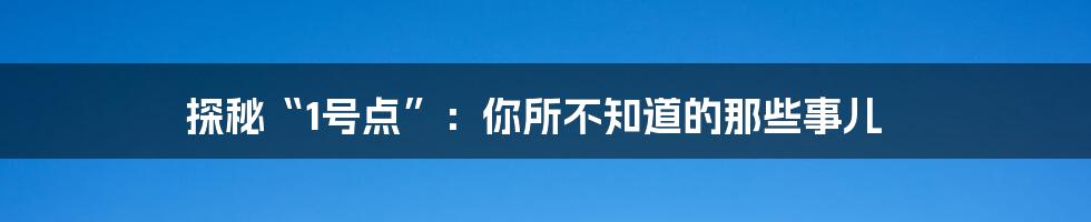 探秘“1号点”：你所不知道的那些事儿