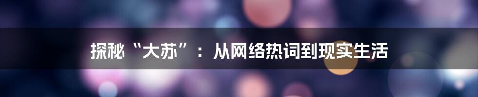 探秘“大苏”：从网络热词到现实生活