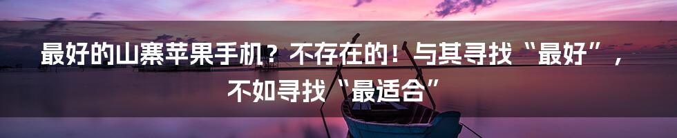 最好的山寨苹果手机？不存在的！与其寻找“最好”，不如寻找“最适合”