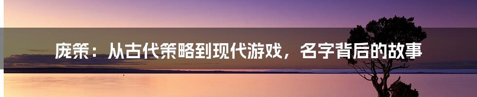 庞策：从古代策略到现代游戏，名字背后的故事