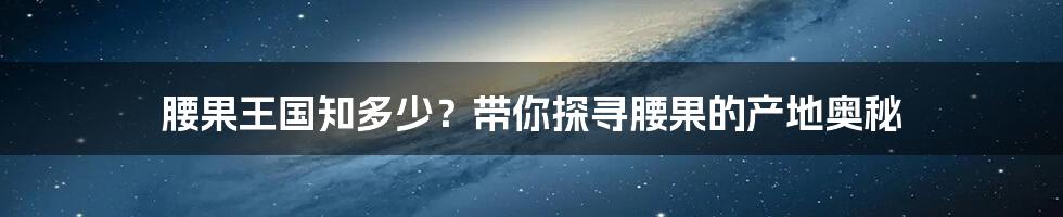 腰果王国知多少？带你探寻腰果的产地奥秘