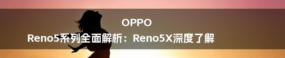 OPPO Reno5系列全面解析：Reno5X深度了解