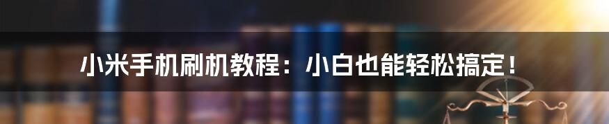 小米手机刷机教程：小白也能轻松搞定！