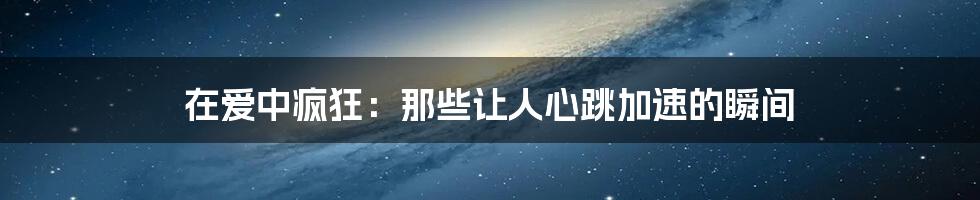 在爱中疯狂：那些让人心跳加速的瞬间