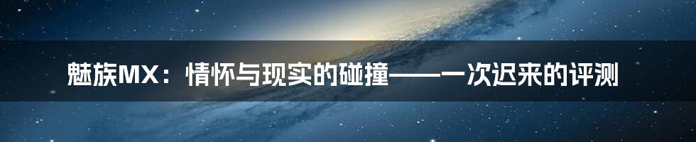 魅族MX：情怀与现实的碰撞——一次迟来的评测