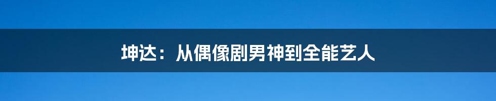 坤达：从偶像剧男神到全能艺人