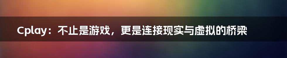 Cplay：不止是游戏，更是连接现实与虚拟的桥梁