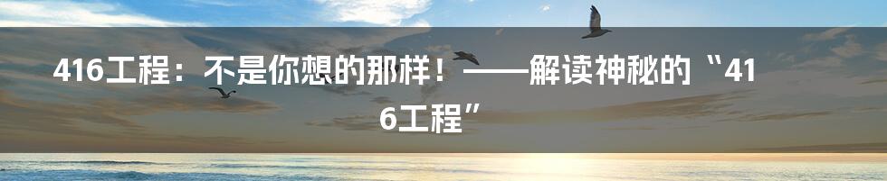 416工程：不是你想的那样！——解读神秘的“416工程”