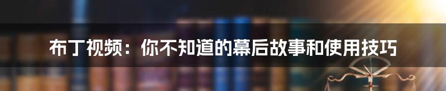 布丁视频：你不知道的幕后故事和使用技巧