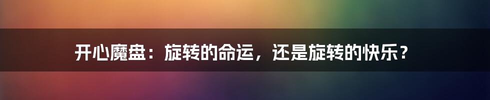 开心魔盘：旋转的命运，还是旋转的快乐？