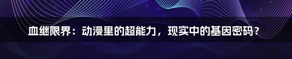 血继限界：动漫里的超能力，现实中的基因密码？