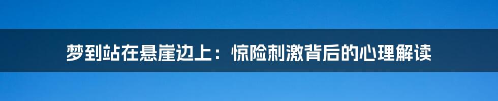 梦到站在悬崖边上：惊险刺激背后的心理解读