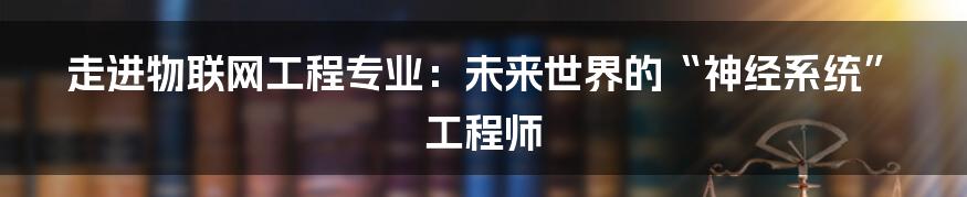 走进物联网工程专业：未来世界的“神经系统”工程师