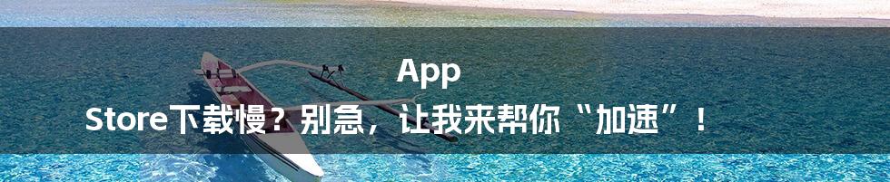 App Store下载慢？别急，让我来帮你“加速”！