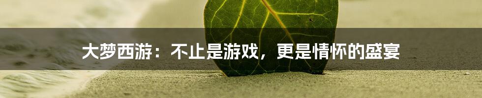 大梦西游：不止是游戏，更是情怀的盛宴