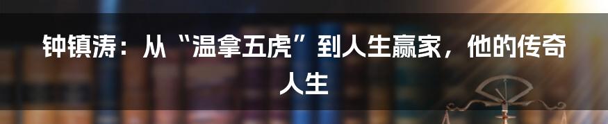 钟镇涛：从“温拿五虎”到人生赢家，他的传奇人生