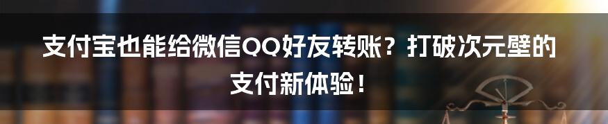 支付宝也能给微信QQ好友转账？打破次元壁的支付新体验！