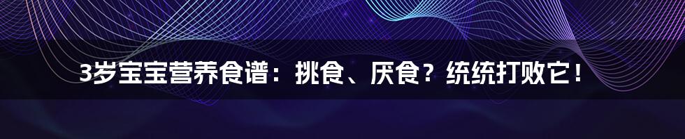 3岁宝宝营养食谱：挑食、厌食？统统打败它！