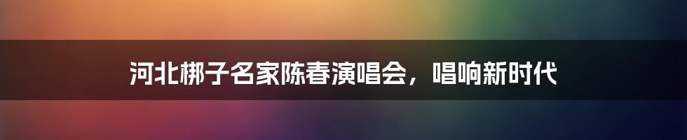 河北梆子名家陈春演唱会，唱响新时代