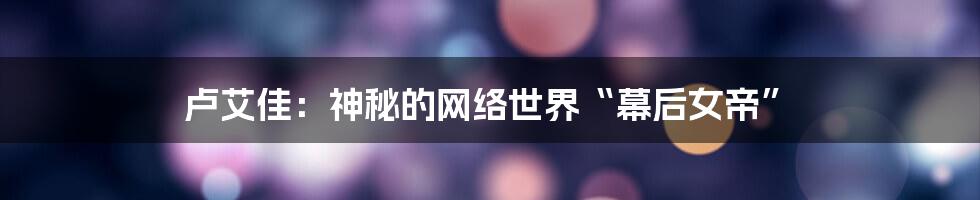 卢艾佳：神秘的网络世界“幕后女帝”