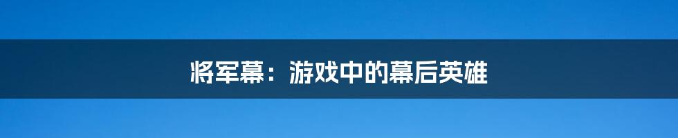 将军幕：游戏中的幕后英雄