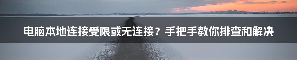 电脑本地连接受限或无连接？手把手教你排查和解决