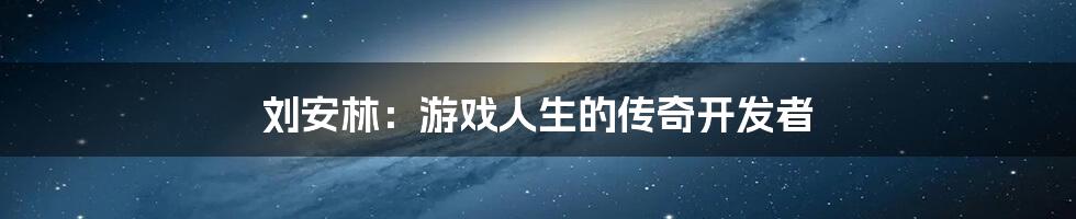 刘安林：游戏人生的传奇开发者