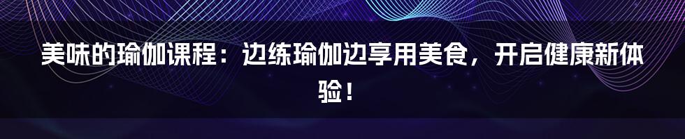 美味的瑜伽课程：边练瑜伽边享用美食，开启健康新体验！