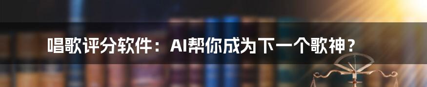 唱歌评分软件：AI帮你成为下一个歌神？