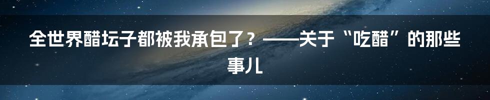 全世界醋坛子都被我承包了？——关于“吃醋”的那些事儿