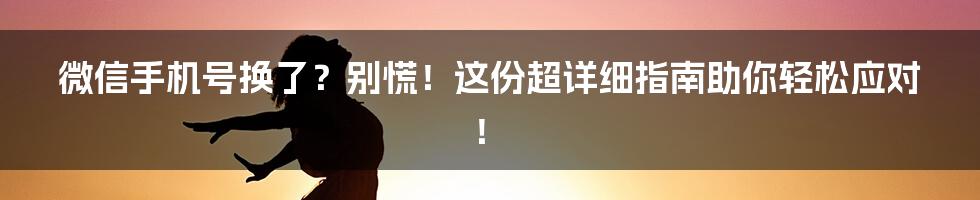 微信手机号换了？别慌！这份超详细指南助你轻松应对！