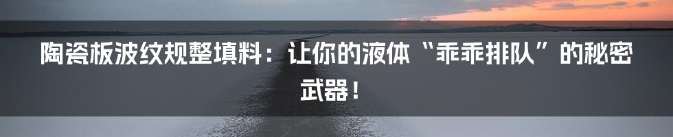 陶瓷板波纹规整填料：让你的液体“乖乖排队”的秘密武器！