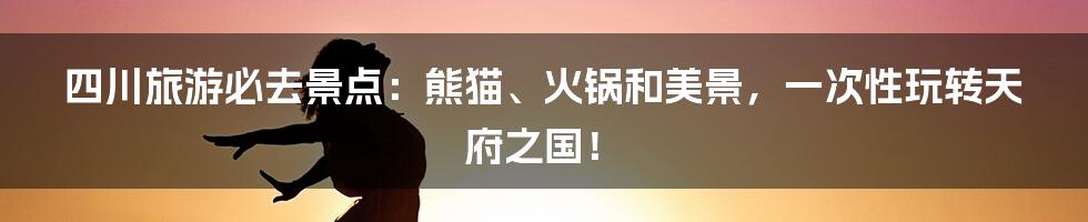 四川旅游必去景点：熊猫、火锅和美景，一次性玩转天府之国！