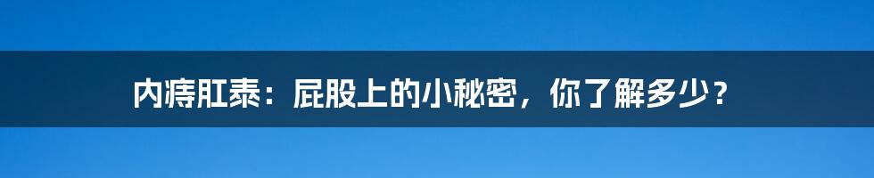 内痔肛泰：屁股上的小秘密，你了解多少？