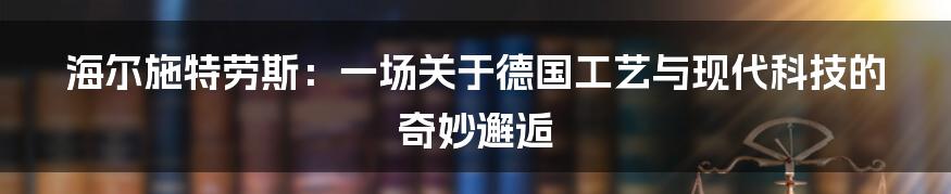 海尔施特劳斯：一场关于德国工艺与现代科技的奇妙邂逅